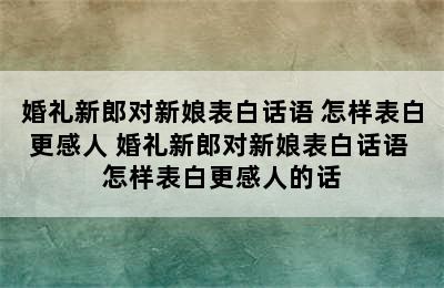 婚礼新郎对新娘表白话语 怎样表白更感人 婚礼新郎对新娘表白话语 怎样表白更感人的话